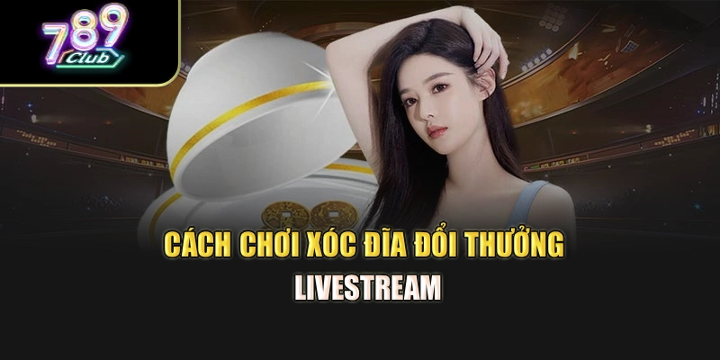 Cách chơi xóc đĩa đổi thưởng livestream Cách chơi xóc đĩa đổi thưởng livestream